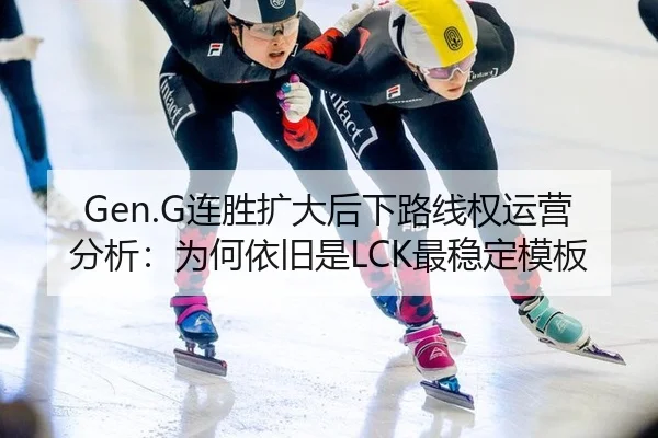 Gen.G连胜扩大后下路线权运营分析：为何依旧是LCK最稳定模板